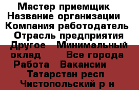 Мастер-приемщик › Название организации ­ Компания-работодатель › Отрасль предприятия ­ Другое › Минимальный оклад ­ 1 - Все города Работа » Вакансии   . Татарстан респ.,Чистопольский р-н